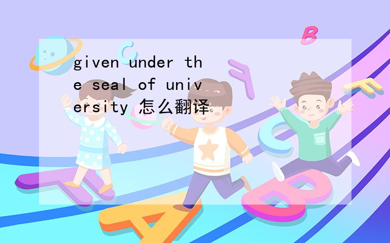 given under the seal of university 怎么翻译