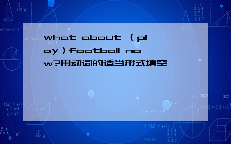 what about （play）football now?用动词的适当形式填空