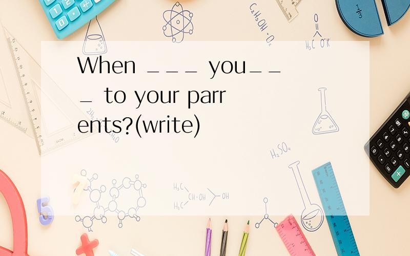 When ___ you___ to your parrents?(write)