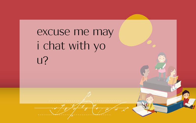 excuse me may i chat with you?