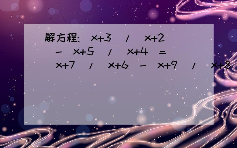 解方程:(x+3)/(x+2)-(x+5)/(x+4)=(x+7)/(x+6)-(x+9)/(x+8)写清楚一点