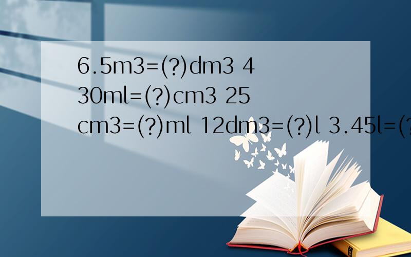 6.5m3=(?)dm3 430ml=(?)cm3 25cm3=(?)ml 12dm3=(?)l 3.45l=(?)ml 0.05m3=(?)dm3