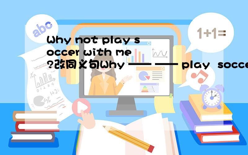 Why not play soccer with me ?改同义句Why —— —— play  soccer  with  me ?