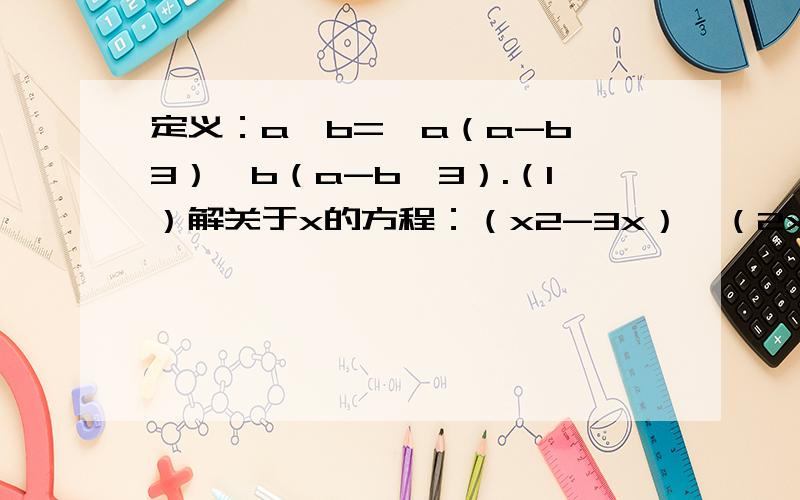 定义：a*b=｛a（a-b≤3）,b（a-b＞3）.（1）解关于x的方程：（x2-3x）*（2x+3）=7 （2）关于x的方程：定义：a*b=｛a（a-b≤3）,b（a-b＞3）.（1）解关于x的方程：（x2-3x）*（2x+3）=7 （2）关于x的方程