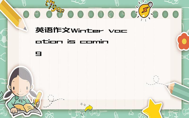 英语作文Winter vacation is coming