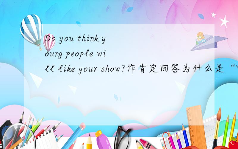 Do you think young people will like your show?作肯定回答为什么是“Yes,I think so”呢？为什么不是“yes ;I do ”呢？