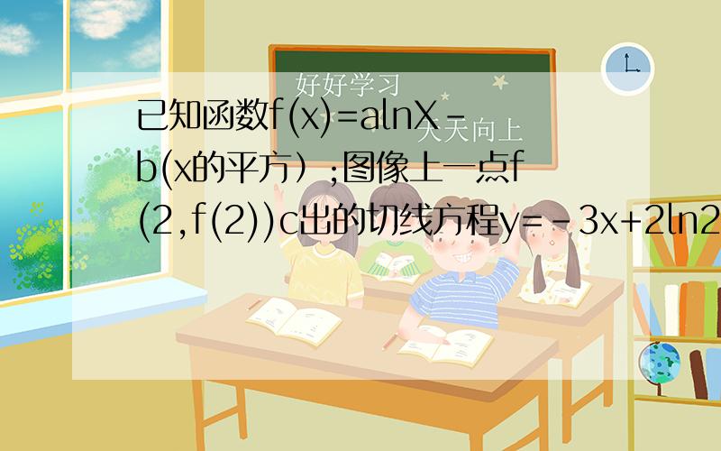 已知函数f(x)=alnX-b(x的平方）;图像上一点f(2,f(2))c出的切线方程y=-3x+2ln2+2有助于回答者给出准确的答案(1）求a,b的值 （2）若f(x)+m+0在【1/e,e】n内有2个不等个实根,求m范围（2）若f(x)+m=0在【1/e,e