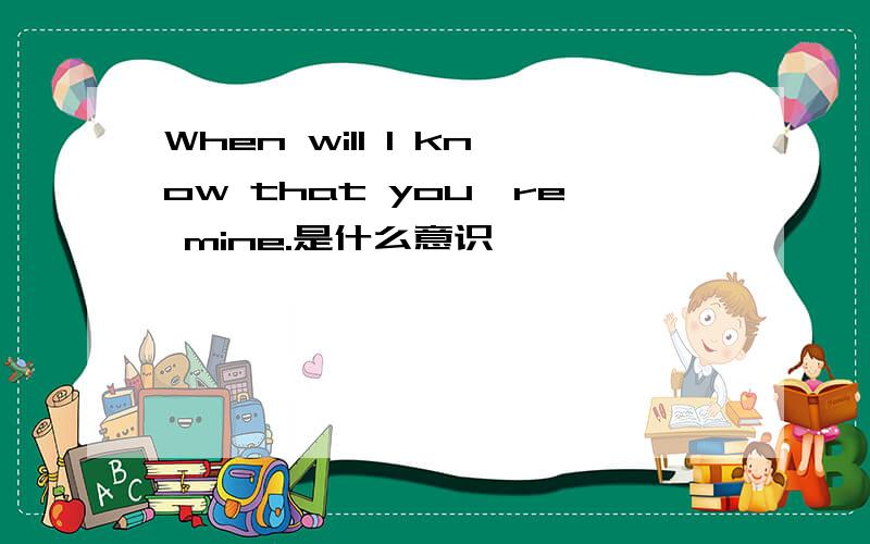 When will I know that you're mine.是什么意识