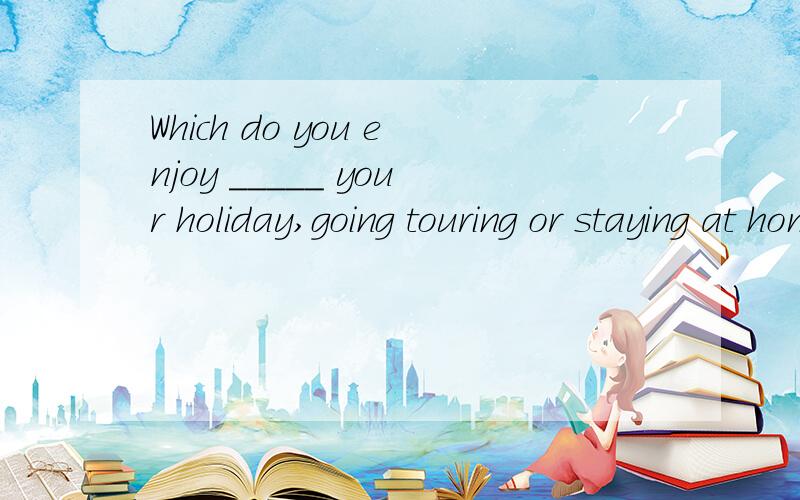 Which do you enjoy _____ your holiday,going touring or staying at home?A.spending /B.speng选哪个?理由