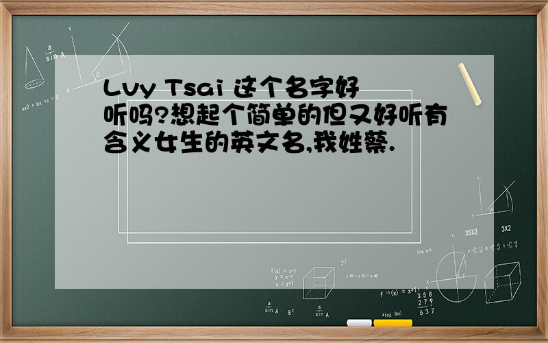 Lvy Tsai 这个名字好听吗?想起个简单的但又好听有含义女生的英文名,我姓蔡.
