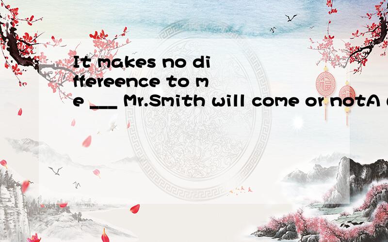It makes no differeence to me ___ Mr.Smith will come or notA when B how C that D whether