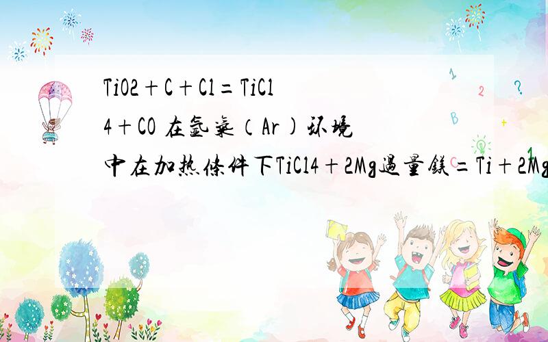TiO2+C+Cl=TiCl4+CO 在氩气（Ar)环境中在加热条件下TiCl4+2Mg过量镁=Ti+2MgCl2 (不是C就可以置换Ti吗）