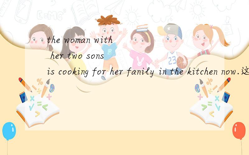 the woman with her two sons is cooking for her fanily in the kitchen now.这个句子去掉 for herfamily