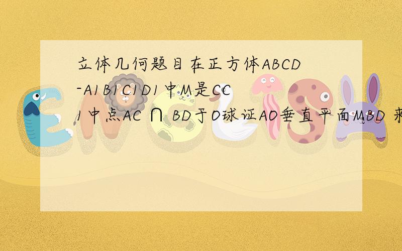 立体几何题目在正方体ABCD-A1B1C1D1中M是CC1中点AC ∩ BD于O球证AO垂直平面MBD 来个完整答案