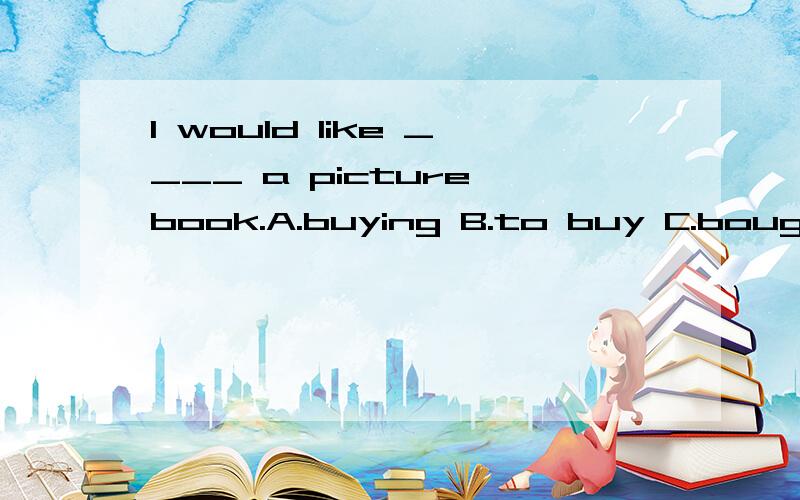 I would like ____ a picture book.A.buying B.to buy C.bought