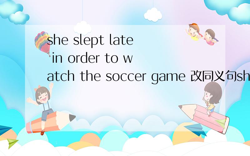 she slept late in order to watch the soccer game 改同义句she slept late —— —— —— —— watch the soccer game这四个空填啥?