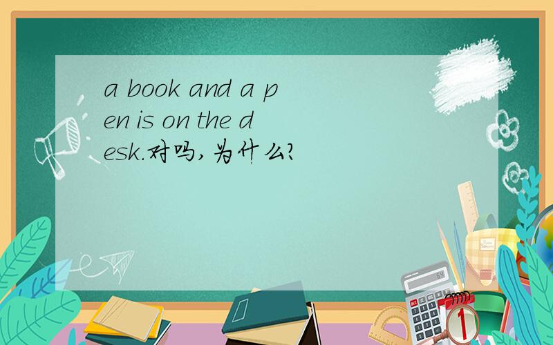 a book and a pen is on the desk.对吗,为什么?