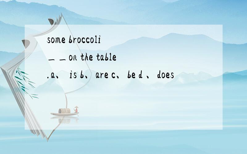 some broccoli __on the table.a、 is b、are c、be d 、does