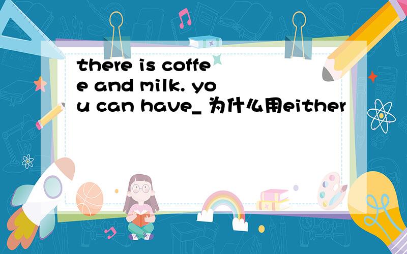 there is coffee and milk. you can have_ 为什么用either