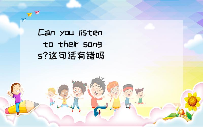 Can you listen to their songs?这句话有错吗