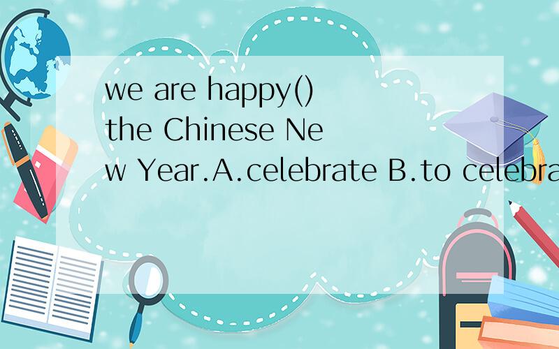 we are happy()the Chinese New Year.A.celebrate B.to celebrate C.celebrating D.will celebrate