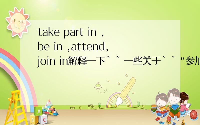 take part in ,be in ,attend,join in解释一下``一些关于``