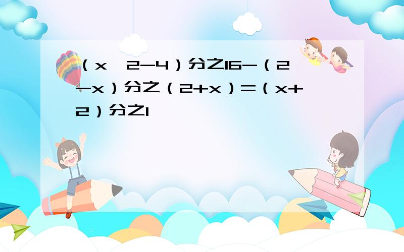 （x^2-4）分之16-（2-x）分之（2+x）=（x+2）分之1