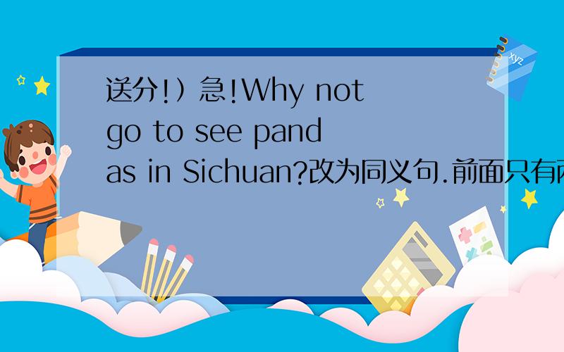 送分!）急!Why not go to see pandas in Sichuan?改为同义句.前面只有两个空（ ）（ ）to see pandas in Sichuan?