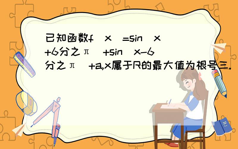 已知函数f(x)=sin(x+6分之π）+sin(x-6分之π）+a,x属于R的最大值为根号三. 麻烦了~已知函数f(x)=sin(x+6分之π）+sin(x-6分之π）+a,x属于R的最大值为根号三.（1）求常数a的值  （2）求使f(x)≥0成立的x的