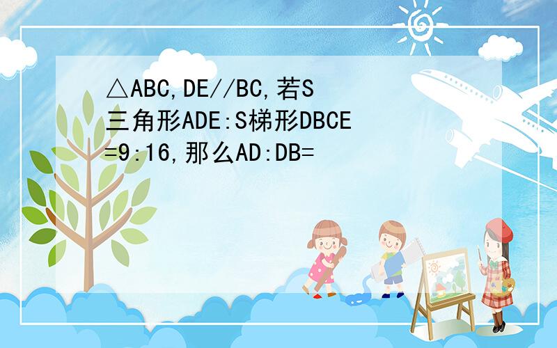△ABC,DE//BC,若S三角形ADE:S梯形DBCE=9:16,那么AD:DB=