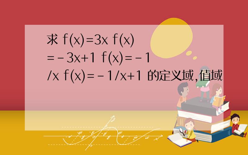 求 f(x)=3x f(x)=-3x+1 f(x)=-1/x f(x)=-1/x+1 的定义域,值域
