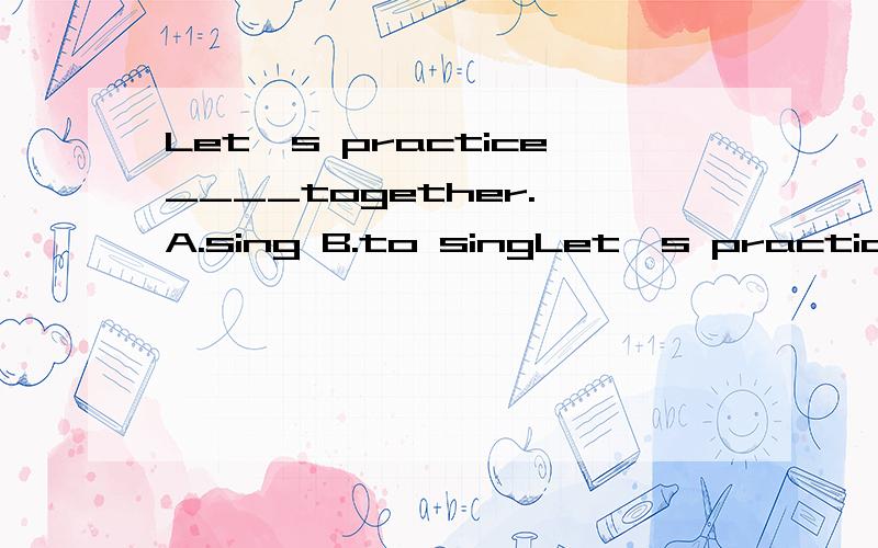 Let's practice____together. A.sing B.to singLet's practice____together.A.sing    B.to sing   C.singing   D.sings填哪个?为什么?谢谢各位大神了!
