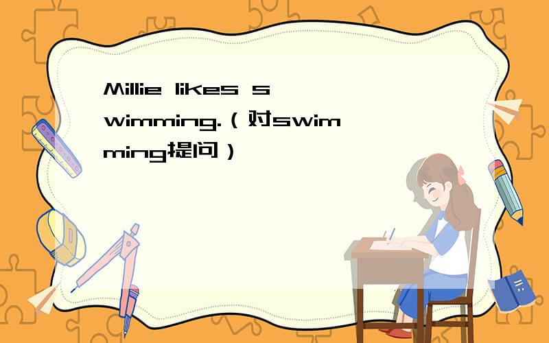 Millie likes swimming.（对swimming提问）