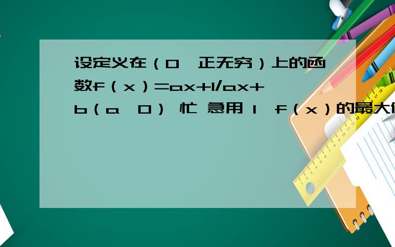 设定义在（0,正无穷）上的函数f（x）=ax+1/ax+b（a>0） 忙 急用 1,f（x）的最大值2.若曲线y=f(x)在点(1,f(1))处的切线方程为y=3/2x 求a b 的值