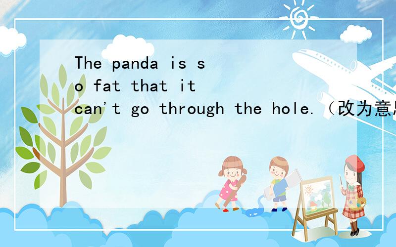 The panda is so fat that it can't go through the hole.（改为意思相同的句子）Thr hole is _____ ______ ______ _______ such a fat panda to go through.