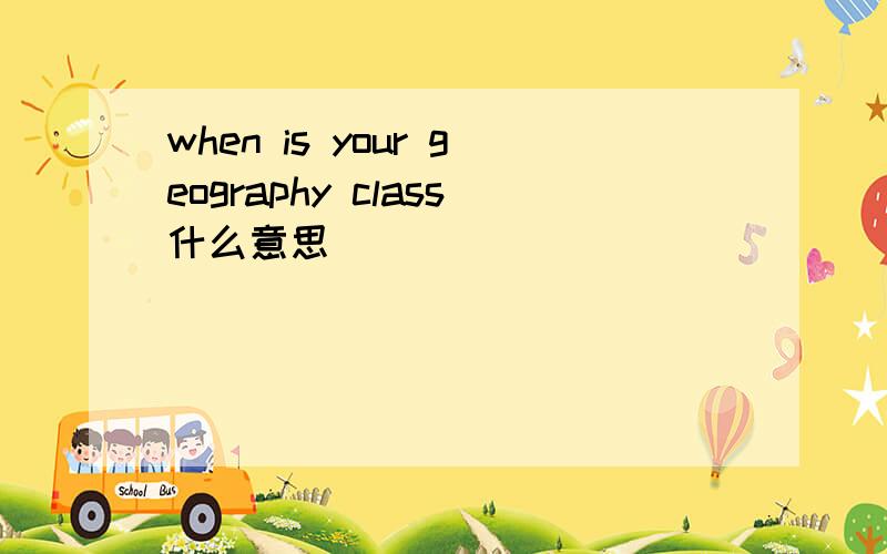 when is your geography class什么意思