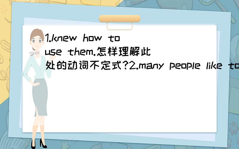 1.knew how to use them.怎样理解此处的动词不定式?2.many people like to use them.此处的动词不定式做什么成分?3.Computers can help people do a lot of work.此处的不定式作help的什么成分?4.Jack always( )(开玩笑）othe