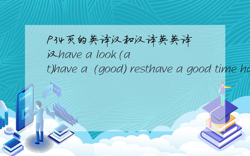 P34页的英译汉和汉译英英译汉have a look(at)have a (good) resthave a good time have funhave tohave sportshave supperlook afterlook atlook forlook likelook the sameget togetdownget uptake off your coatin front ofin order toin fact