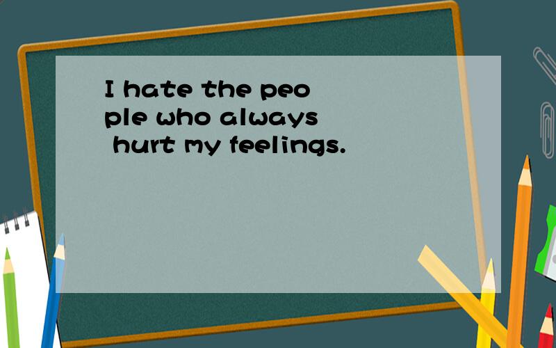 I hate the people who always hurt my feelings.