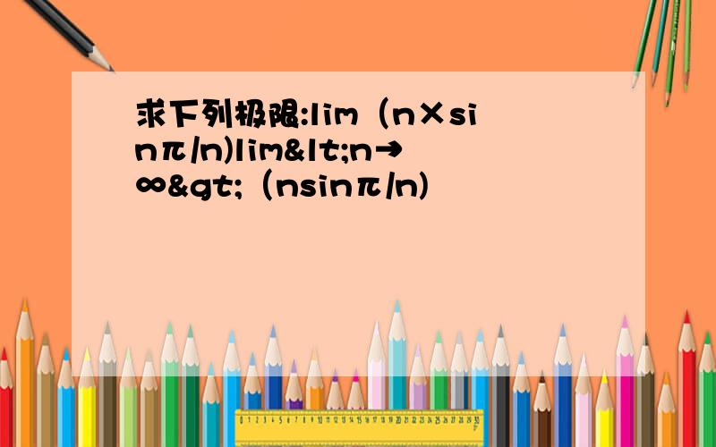 求下列极限:lim（n×sinπ/n)lim<n→∞>（nsinπ/n)
