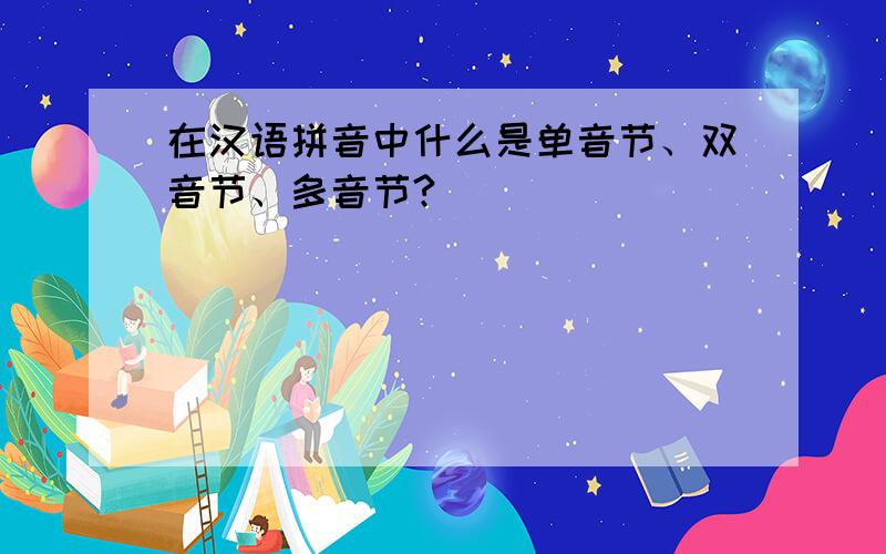 在汉语拼音中什么是单音节、双音节、多音节?