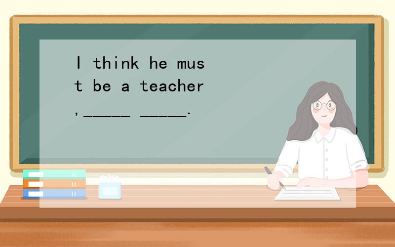 I think he must be a teacher,_____ _____.