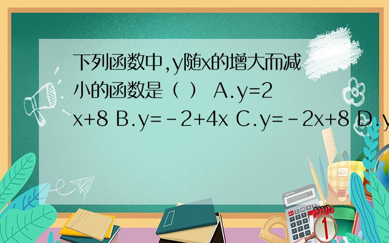 下列函数中,y随x的增大而减小的函数是（ ） A.y=2x+8 B.y=-2+4x C.y=-2x+8 D.y=4x