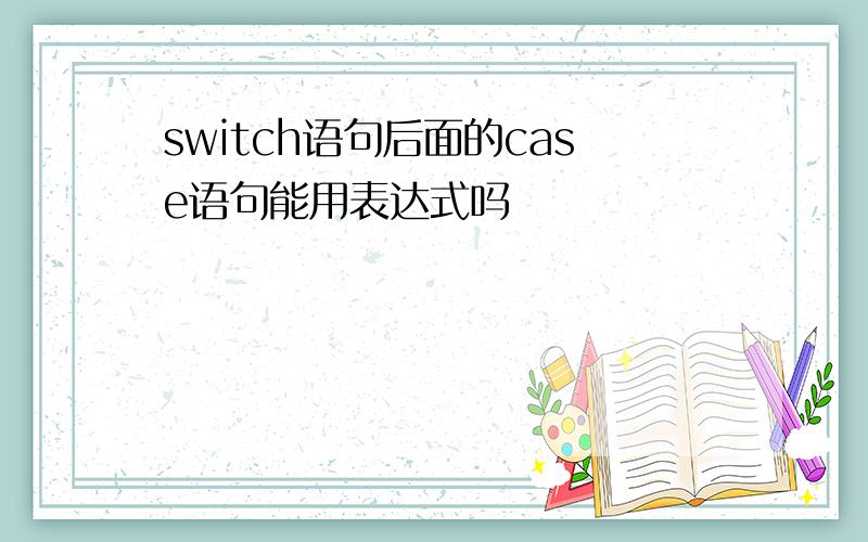 switch语句后面的case语句能用表达式吗