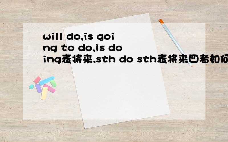 will do,is going to do,is doing表将来,sth do sth表将来四者如何区别,如何判断何时用哪种?