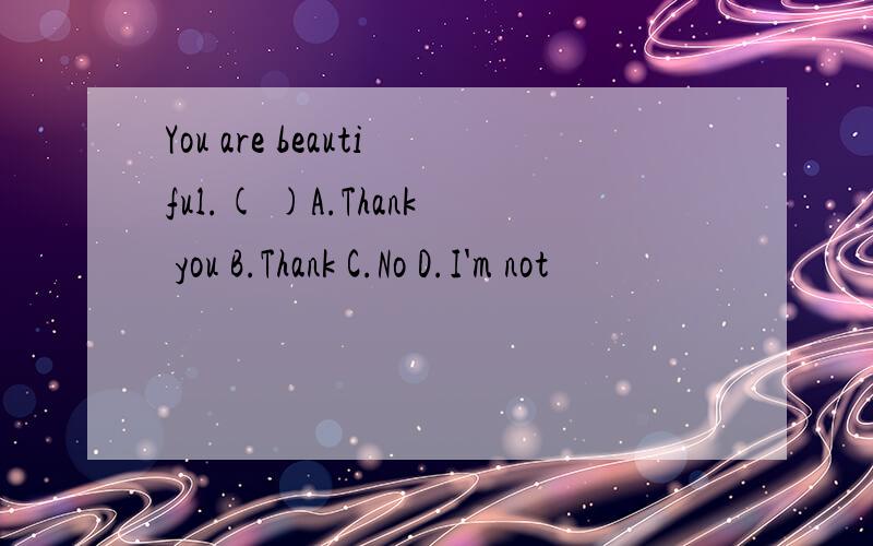 You are beautiful.( )A.Thank you B.Thank C.No D.I'm not