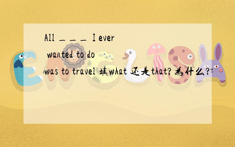 All ___ I ever wanted to do was to travel 填what 还是that?为什么?