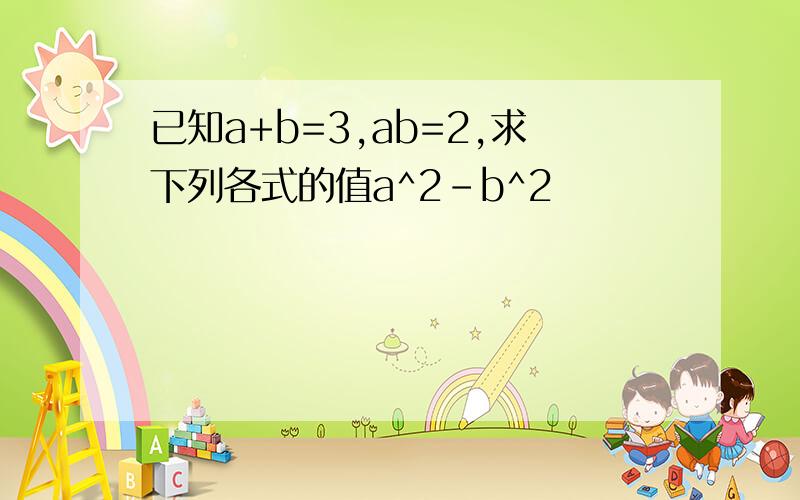 已知a+b=3,ab=2,求下列各式的值a^2-b^2