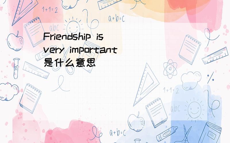 Friendship is very important是什么意思