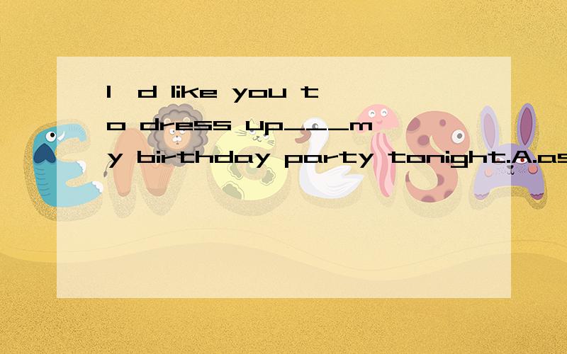 I'd like you to dress up___my birthday party tonight.A.as B.for C.in D.on